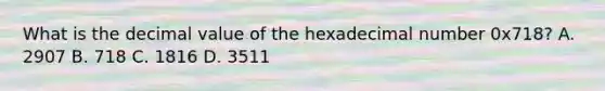 What is the decimal value of the hexadecimal number 0x718? A. 2907 B. 718 C. 1816 D. 3511