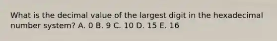 What is the decimal value of the largest digit in the hexadecimal number system? A. 0 B. 9 C. 10 D. 15 E. 16