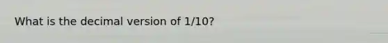 What is the decimal version of 1/10?