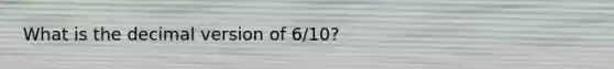 What is the decimal version of 6/10?