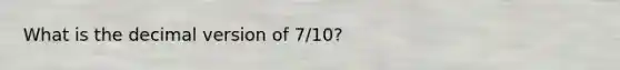 What is the decimal version of 7/10?