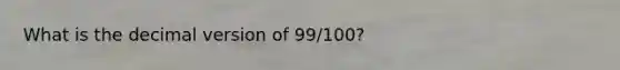 What is the decimal version of 99/100?