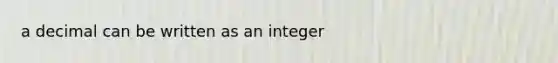 a decimal can be written as an integer