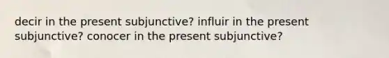 decir in the present subjunctive? influir in the present subjunctive? conocer in the present subjunctive?