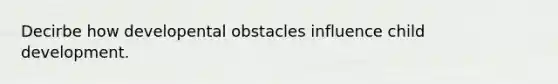 Decirbe how developental obstacles influence child development.