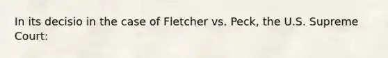 In its decisio in the case of Fletcher vs. Peck, the U.S. Supreme Court: