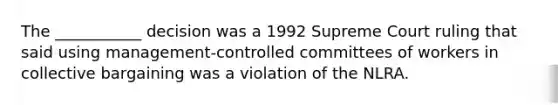 The ___________ decision was a 1992 Supreme Court ruling that said using management-controlled committees of workers in collective bargaining was a violation of the NLRA.