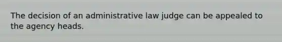 The decision of an administrative law judge can be appealed to the agency heads.