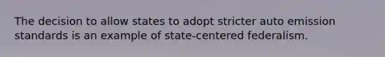 The decision to allow states to adopt stricter auto emission standards is an example of state-centered federalism.