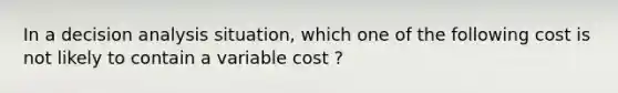 In a decision analysis situation, which one of the following cost is not likely to contain a variable cost ?