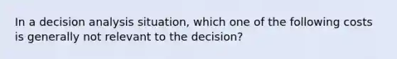 In a decision analysis situation, which one of the following costs is generally not relevant to the decision?