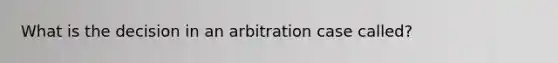 What is the decision in an arbitration case called?