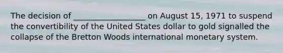 The decision of __________________ on August 15, 1971 to suspend the convertibility of the United States dollar to gold signalled the collapse of the Bretton Woods international monetary system.