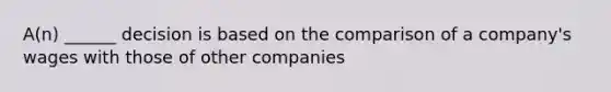 A(n) ______ decision is based on the comparison of a company's wages with those of other companies