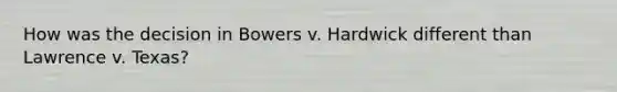 How was the decision in Bowers v. Hardwick different than Lawrence v. Texas?