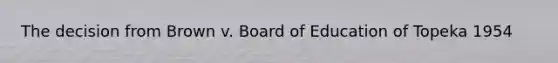 The decision from Brown v. Board of Education of Topeka 1954