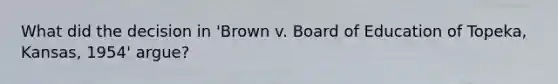 What did the decision in 'Brown v. Board of Education of Topeka, Kansas, 1954' argue?