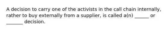 A decision to carry one of the activists in the call chain internally, rather to buy externally from a supplier, is called a(n) ______ or _______ decision.