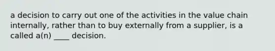 a decision to carry out one of the activities in the value chain internally, rather than to buy externally from a supplier, is a called a(n) ____ decision.