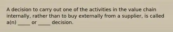 A decision to carry out one of the activities in the value chain internally, rather than to buy externally from a supplier, is called a(n) _____ or _____ decision.