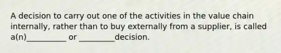 A decision to carry out one of the activities in the value chain internally, rather than to buy externally from a supplier, is called a(n)__________ or _________decision.