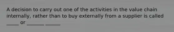 A decision to carry out one of the activities in the value chain internally, rather than to buy externally from a supplier is called _____ or _______ ______