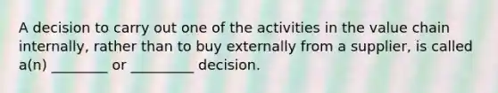 A decision to carry out one of the activities in the value chain internally, rather than to buy externally from a supplier, is called a(n) ________ or _________ decision.