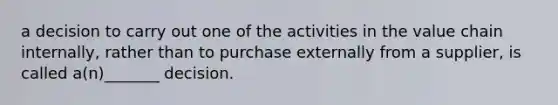 a decision to carry out one of the activities in the value chain internally, rather than to purchase externally from a supplier, is called a(n)_______ decision.