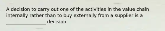 A decision to carry out one of the activities in the value chain internally rather than to buy externally from a supplier is a _________________ decision