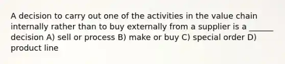 A decision to carry out one of the activities in the value chain internally rather than to buy externally from a supplier is a ______ decision A) sell or process B) make or buy C) special order D) product line