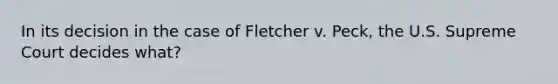 In its decision in the case of Fletcher v. Peck, the U.S. Supreme Court decides what?