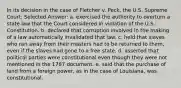 In its decision in the case of Fletcher v. Peck, the U.S. Supreme Court: Selected Answer: a. exercised the authority to overturn a state law that the Court considered in violation of the U.S. Constitution. b. declared that corruption involved in the making of a law automatically invalidated that law. c. held that slaves who ran away from their masters had to be returned to them, even if the slaves had gone to a free state. d. asserted that political parties were constitutional even though they were not mentioned in the 1787 document. e. said that the purchase of land from a foreign power, as in the case of Louisiana, was constitutional.