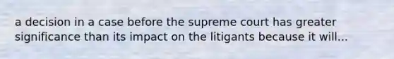 a decision in a case before the supreme court has greater significance than its impact on the litigants because it will...