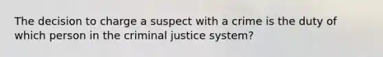 The decision to charge a suspect with a crime is the duty of which person in the criminal justice system?