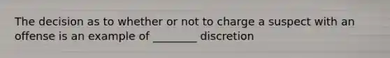 The decision as to whether or not to charge a suspect with an offense is an example of ________ discretion