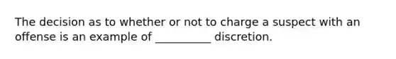 The decision as to whether or not to charge a suspect with an offense is an example of __________ discretion.