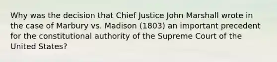 Why was the decision that Chief Justice John Marshall wrote in the case of Marbury vs. Madison (1803) an important precedent for the constitutional authority of the Supreme Court of the United States?