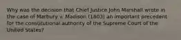 Why was the decision that Chief Justice John Marshall wrote in the case of Marbury v. Madison (1803) an important precedent for the constitutional authority of the Supreme Court of the United States?