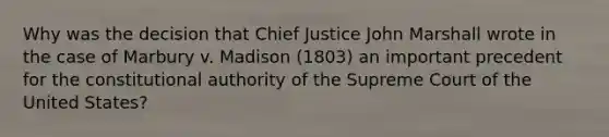 Why was the decision that Chief Justice John Marshall wrote in the case of Marbury v. Madison (1803) an important precedent for the constitutional authority of the Supreme Court of the United States?