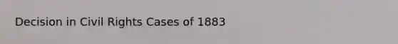 Decision in Civil Rights Cases of 1883