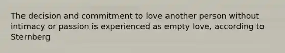 The decision and commitment to love another person without intimacy or passion is experienced as empty love, according to Sternberg