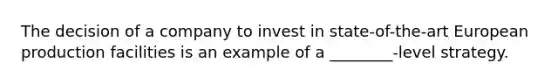 The decision of a company to invest in state-of-the-art European production facilities is an example of a ________-level strategy.