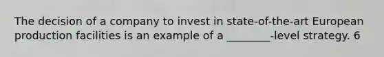 The decision of a company to invest in state-of-the-art European production facilities is an example of a ________-level strategy. 6