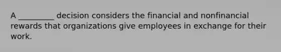 A _________ decision considers the financial and nonfinancial rewards that organizations give employees in exchange for their work.