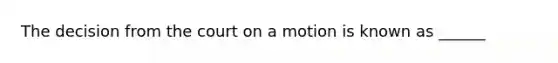 The decision from the court on a motion is known as ______