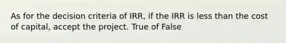 As for the decision criteria of IRR, if the IRR is less than the cost of capital, accept the project. True of False