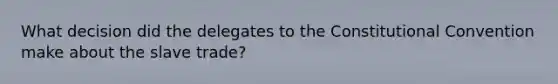 What decision did the delegates to the Constitutional Convention make about the slave trade?