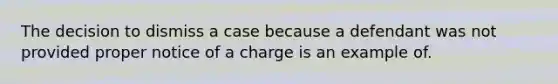 The decision to dismiss a case because a defendant was not provided proper notice of a charge is an example of.