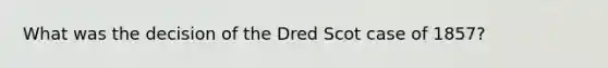 What was the decision of the Dred Scot case of 1857?