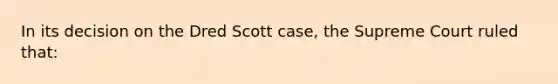 In its decision on the Dred Scott case, the Supreme Court ruled that: